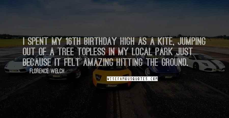 Florence Welch Quotes: I spent my 16th birthday high as a kite, jumping out of a tree topless in my local park just because it felt amazing hitting the ground.