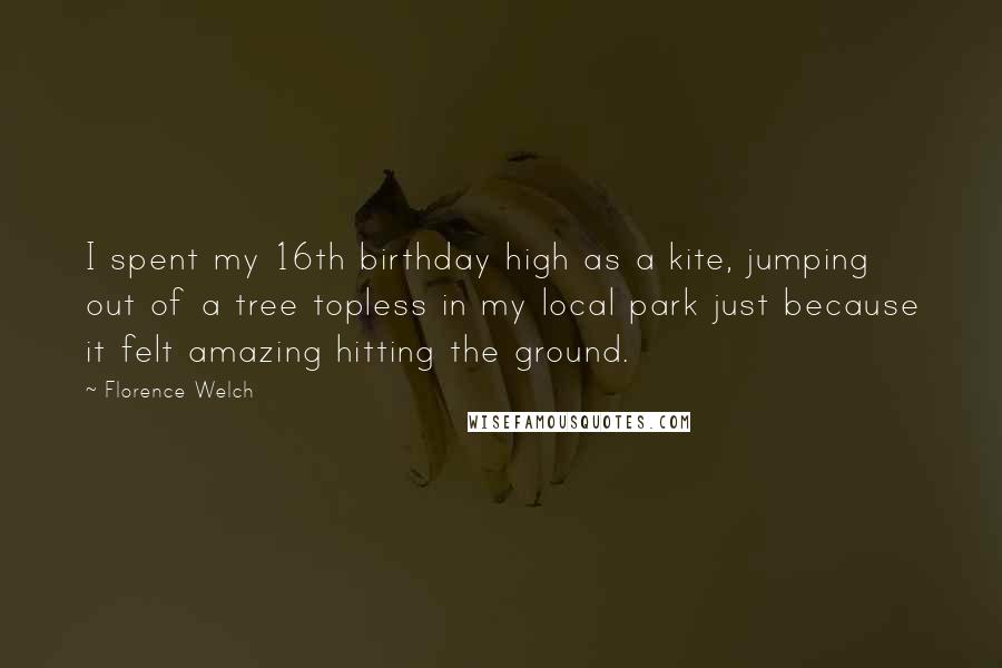 Florence Welch Quotes: I spent my 16th birthday high as a kite, jumping out of a tree topless in my local park just because it felt amazing hitting the ground.