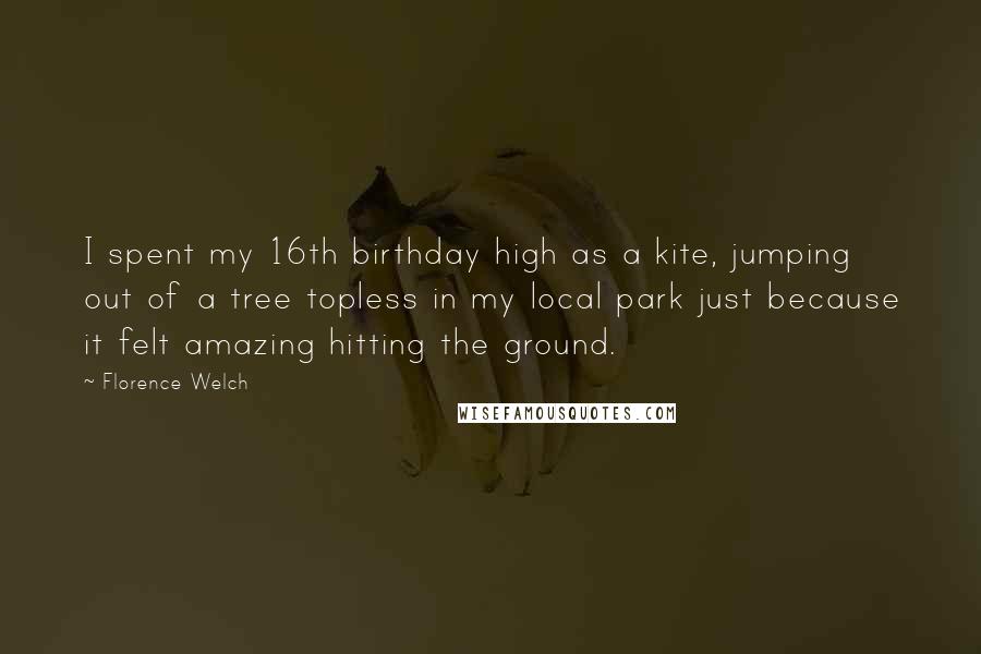 Florence Welch Quotes: I spent my 16th birthday high as a kite, jumping out of a tree topless in my local park just because it felt amazing hitting the ground.