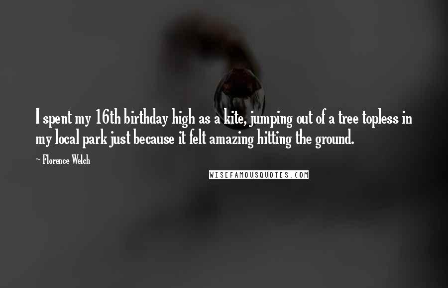 Florence Welch Quotes: I spent my 16th birthday high as a kite, jumping out of a tree topless in my local park just because it felt amazing hitting the ground.