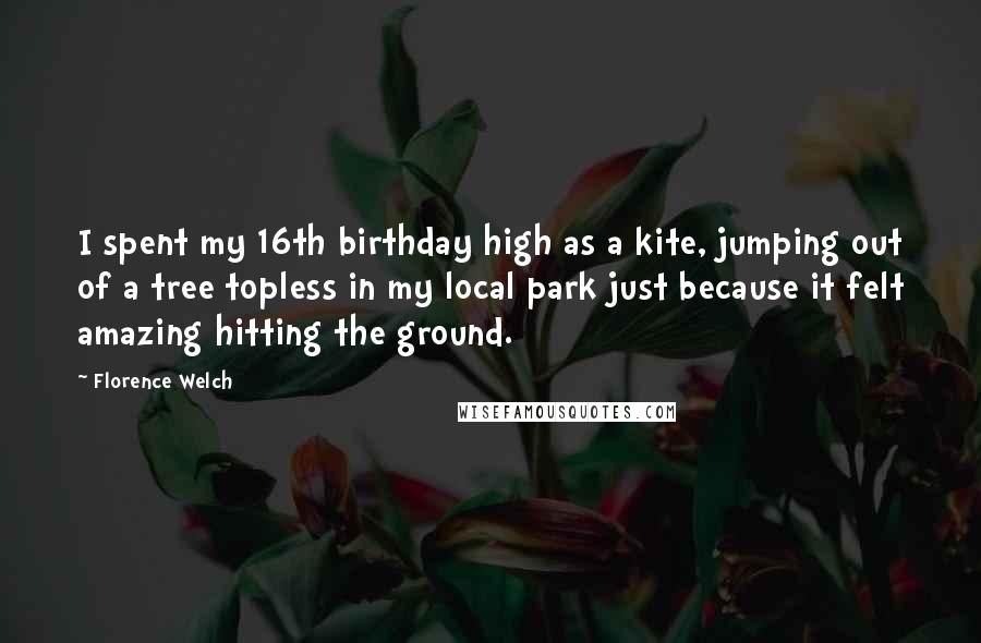 Florence Welch Quotes: I spent my 16th birthday high as a kite, jumping out of a tree topless in my local park just because it felt amazing hitting the ground.