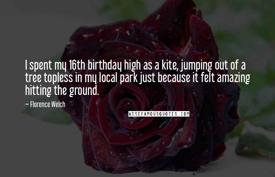 Florence Welch Quotes: I spent my 16th birthday high as a kite, jumping out of a tree topless in my local park just because it felt amazing hitting the ground.