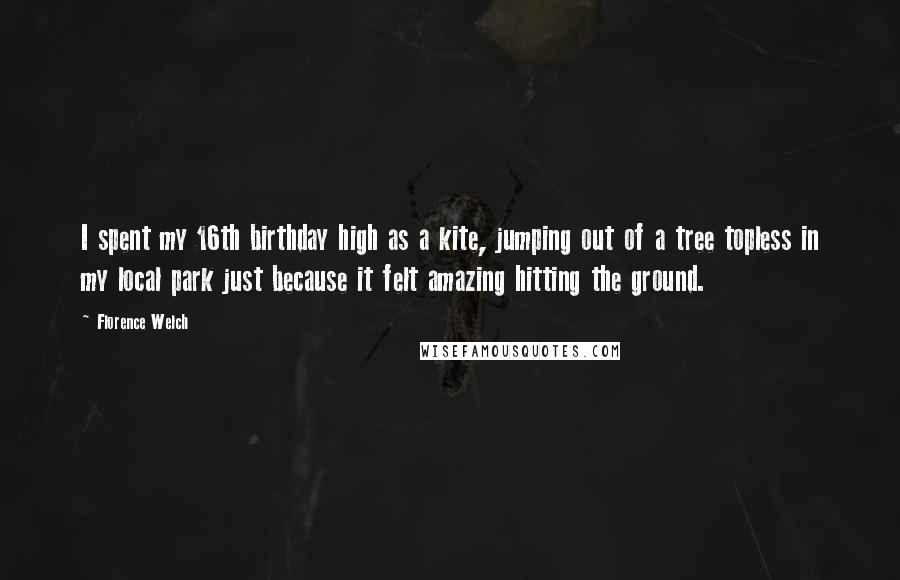 Florence Welch Quotes: I spent my 16th birthday high as a kite, jumping out of a tree topless in my local park just because it felt amazing hitting the ground.