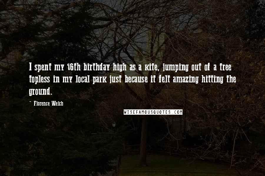 Florence Welch Quotes: I spent my 16th birthday high as a kite, jumping out of a tree topless in my local park just because it felt amazing hitting the ground.