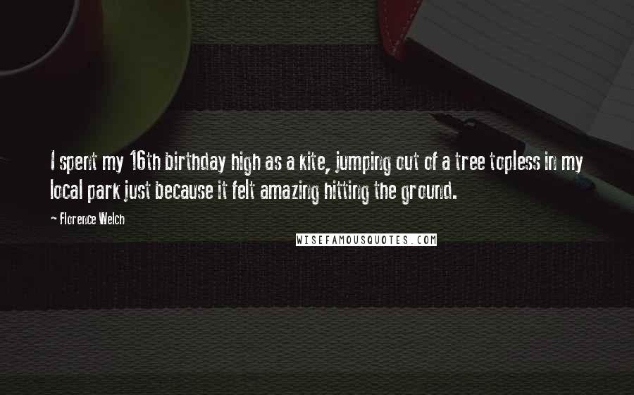 Florence Welch Quotes: I spent my 16th birthday high as a kite, jumping out of a tree topless in my local park just because it felt amazing hitting the ground.