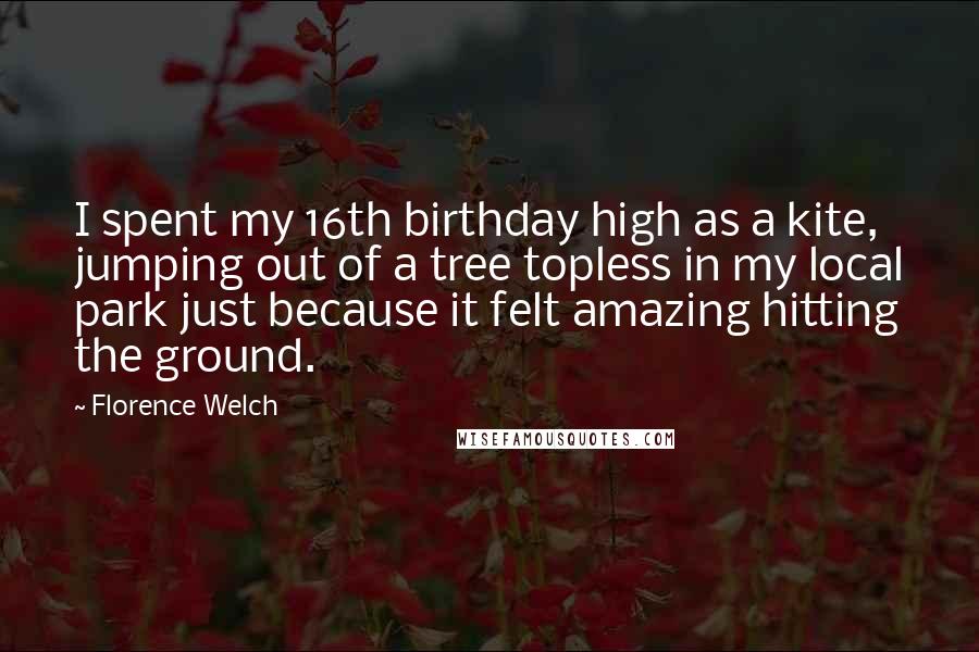 Florence Welch Quotes: I spent my 16th birthday high as a kite, jumping out of a tree topless in my local park just because it felt amazing hitting the ground.