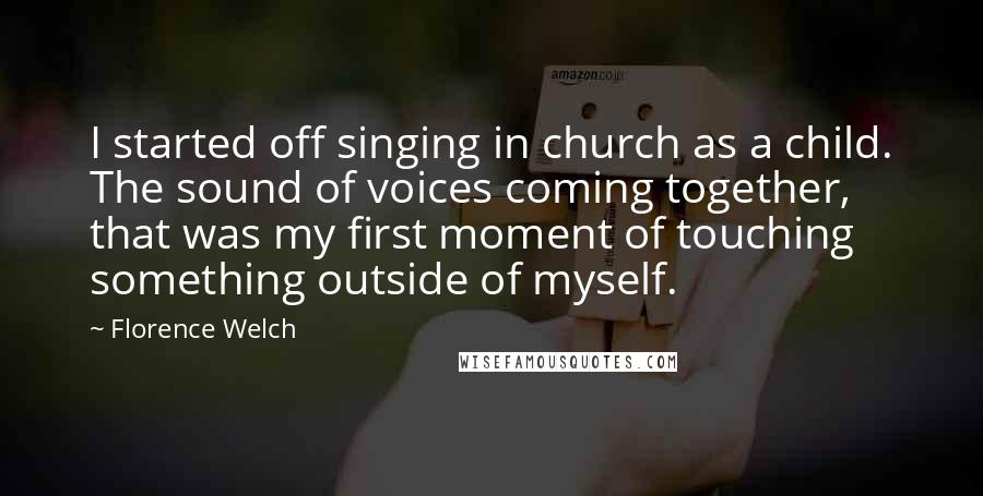 Florence Welch Quotes: I started off singing in church as a child. The sound of voices coming together, that was my first moment of touching something outside of myself.