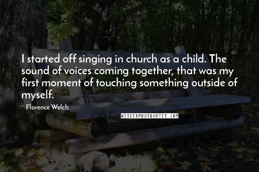 Florence Welch Quotes: I started off singing in church as a child. The sound of voices coming together, that was my first moment of touching something outside of myself.