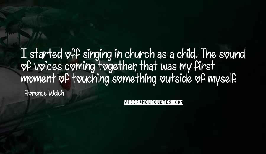 Florence Welch Quotes: I started off singing in church as a child. The sound of voices coming together, that was my first moment of touching something outside of myself.