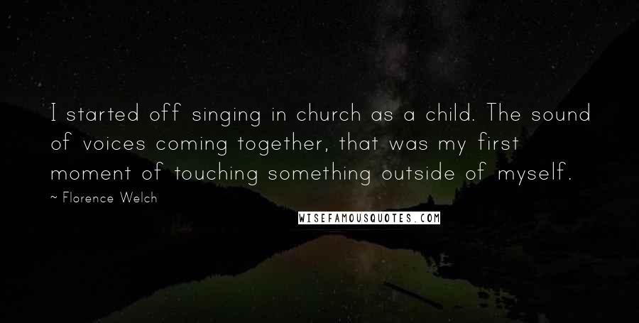 Florence Welch Quotes: I started off singing in church as a child. The sound of voices coming together, that was my first moment of touching something outside of myself.