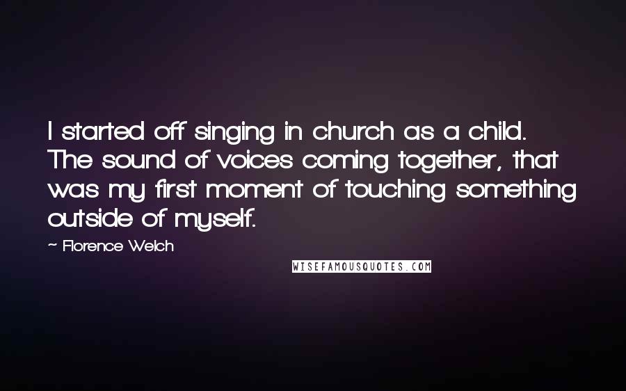 Florence Welch Quotes: I started off singing in church as a child. The sound of voices coming together, that was my first moment of touching something outside of myself.