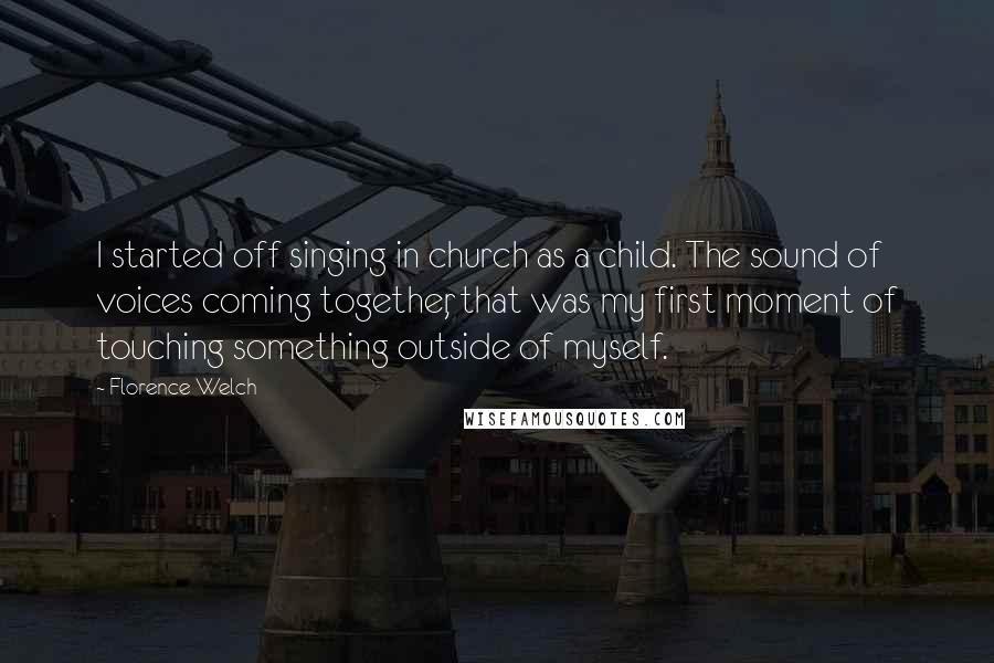Florence Welch Quotes: I started off singing in church as a child. The sound of voices coming together, that was my first moment of touching something outside of myself.