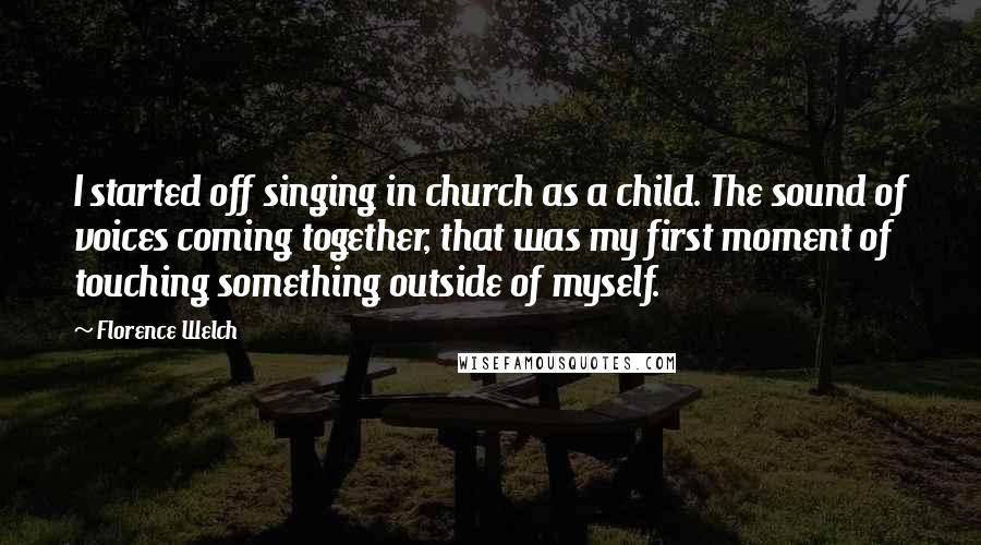 Florence Welch Quotes: I started off singing in church as a child. The sound of voices coming together, that was my first moment of touching something outside of myself.