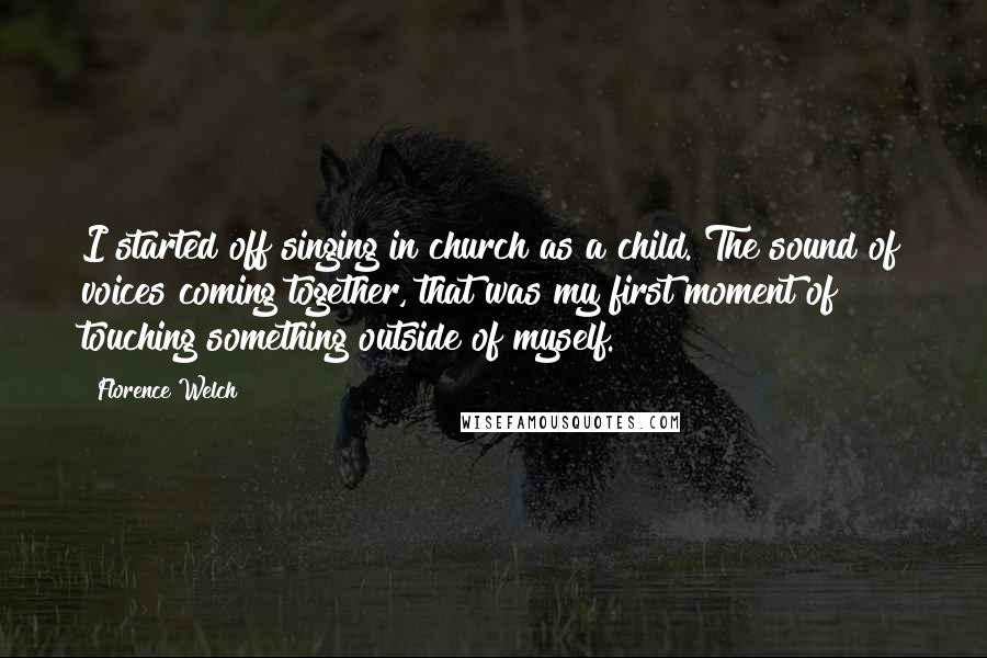 Florence Welch Quotes: I started off singing in church as a child. The sound of voices coming together, that was my first moment of touching something outside of myself.