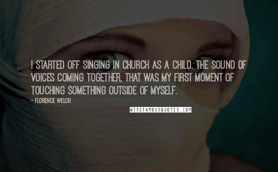 Florence Welch Quotes: I started off singing in church as a child. The sound of voices coming together, that was my first moment of touching something outside of myself.