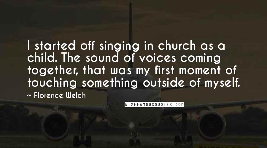 Florence Welch Quotes: I started off singing in church as a child. The sound of voices coming together, that was my first moment of touching something outside of myself.