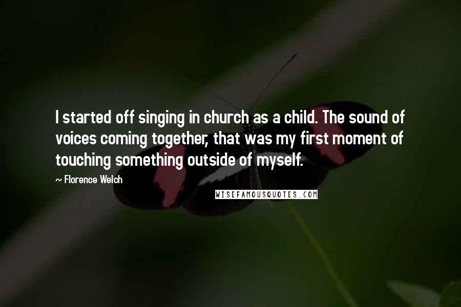 Florence Welch Quotes: I started off singing in church as a child. The sound of voices coming together, that was my first moment of touching something outside of myself.