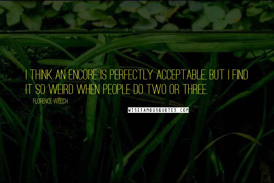 Florence Welch Quotes: I think an encore is perfectly acceptable, but I find it so weird when people do two or three.