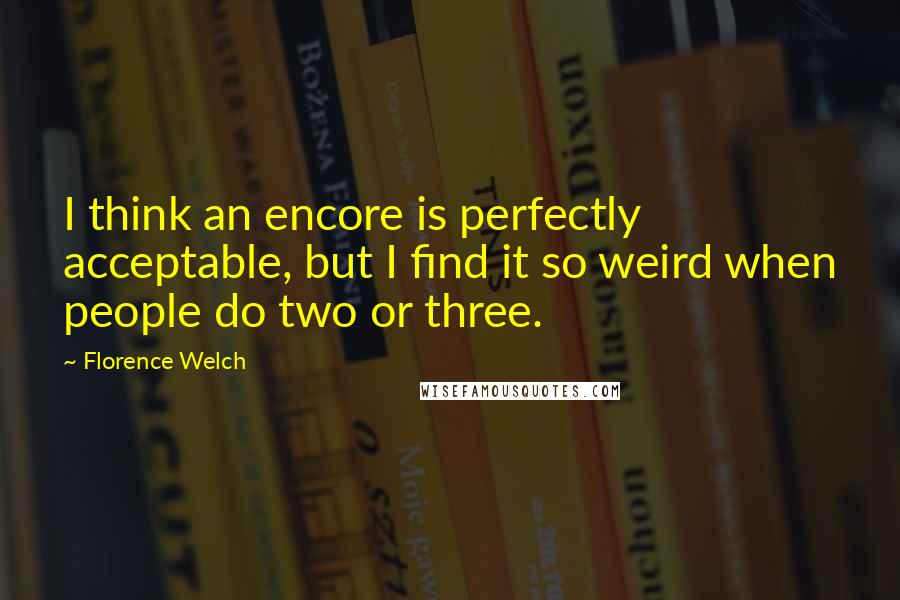 Florence Welch Quotes: I think an encore is perfectly acceptable, but I find it so weird when people do two or three.