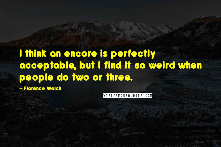 Florence Welch Quotes: I think an encore is perfectly acceptable, but I find it so weird when people do two or three.