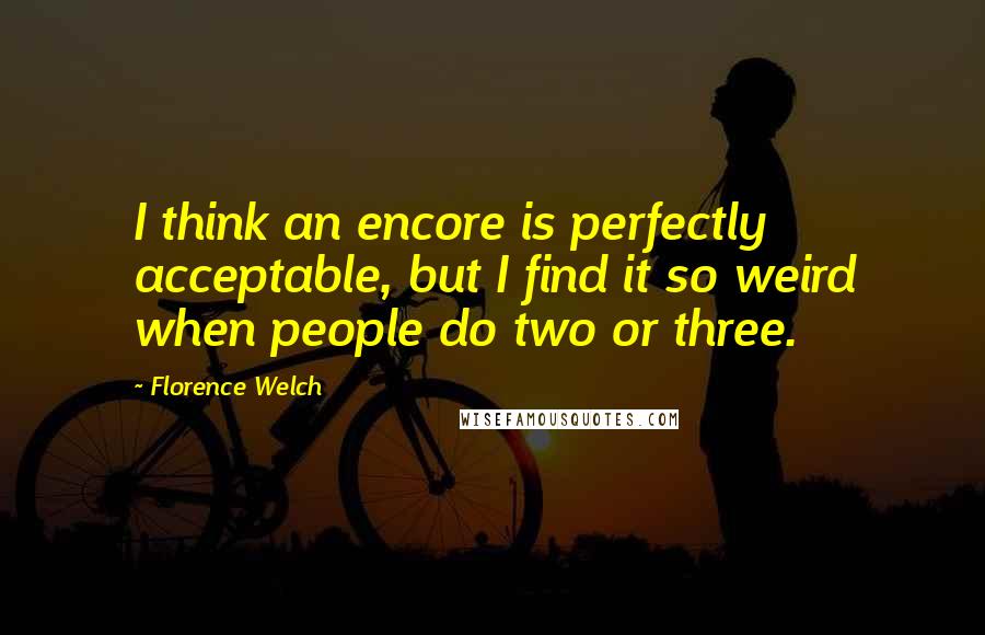 Florence Welch Quotes: I think an encore is perfectly acceptable, but I find it so weird when people do two or three.