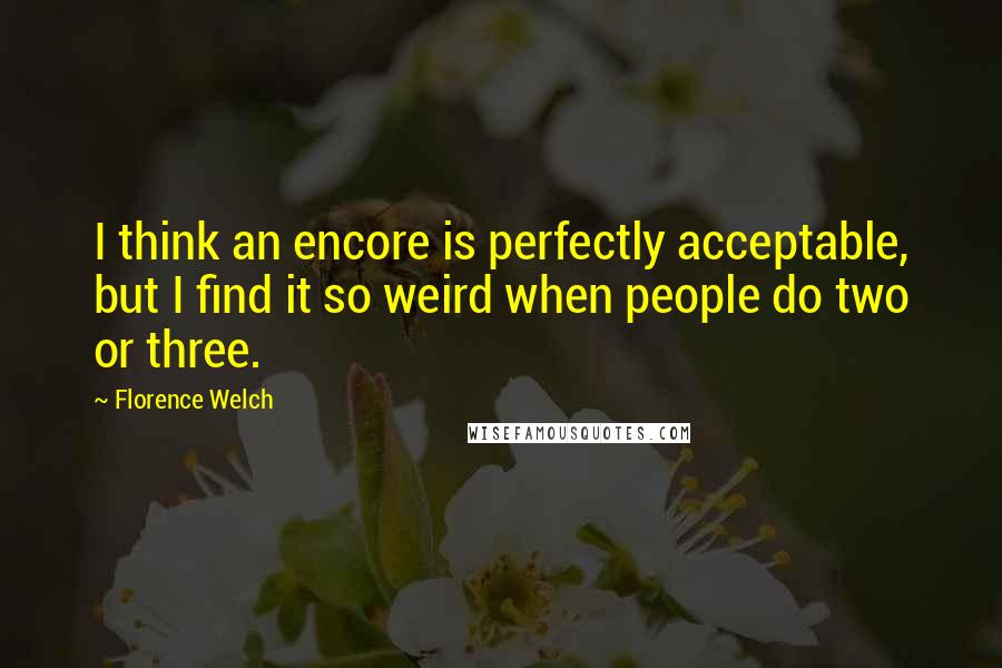 Florence Welch Quotes: I think an encore is perfectly acceptable, but I find it so weird when people do two or three.