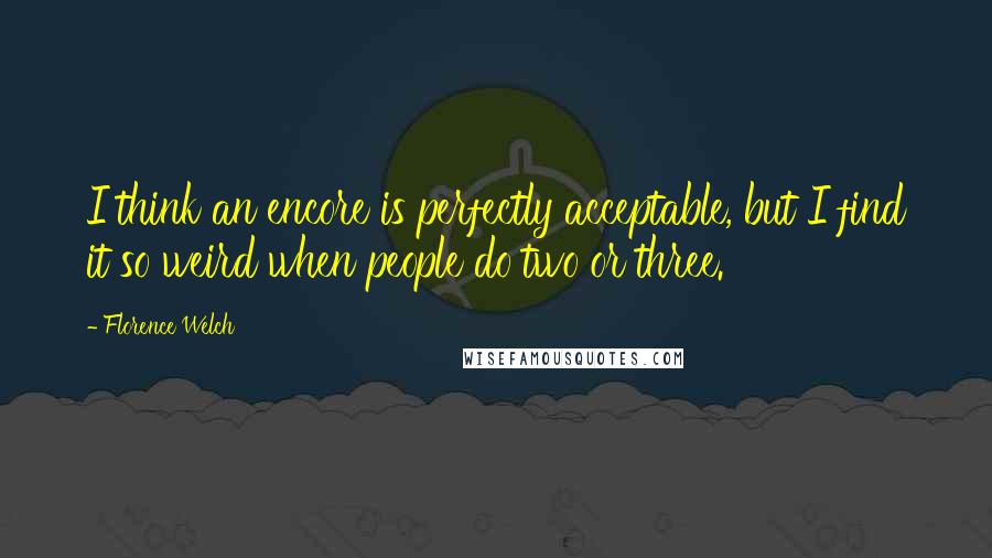 Florence Welch Quotes: I think an encore is perfectly acceptable, but I find it so weird when people do two or three.