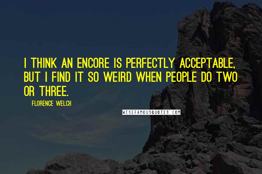 Florence Welch Quotes: I think an encore is perfectly acceptable, but I find it so weird when people do two or three.