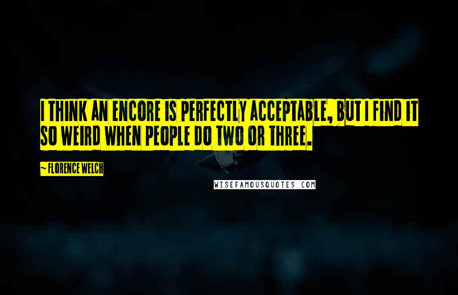 Florence Welch Quotes: I think an encore is perfectly acceptable, but I find it so weird when people do two or three.