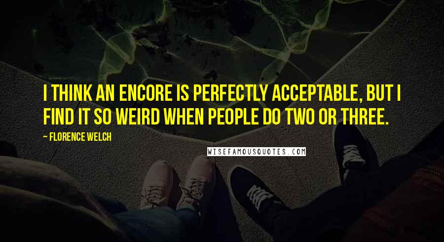 Florence Welch Quotes: I think an encore is perfectly acceptable, but I find it so weird when people do two or three.