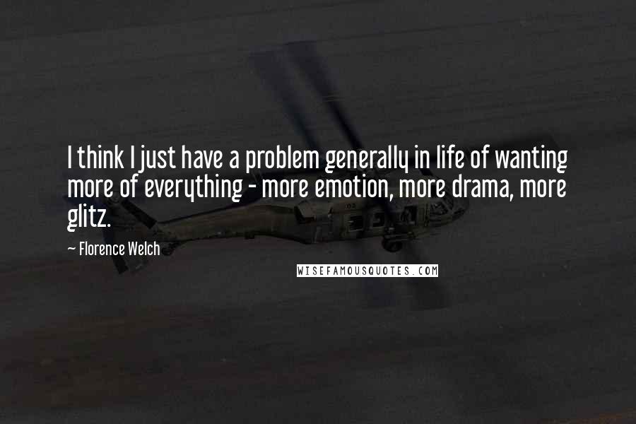 Florence Welch Quotes: I think I just have a problem generally in life of wanting more of everything - more emotion, more drama, more glitz.