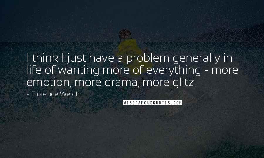 Florence Welch Quotes: I think I just have a problem generally in life of wanting more of everything - more emotion, more drama, more glitz.