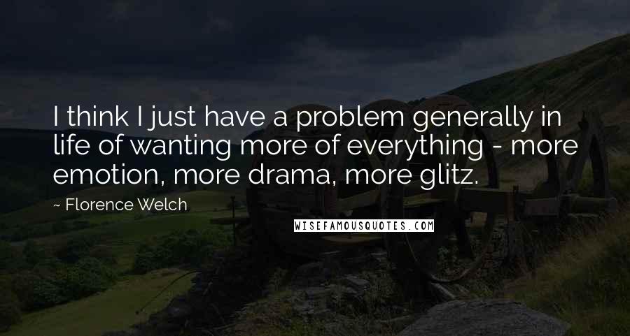 Florence Welch Quotes: I think I just have a problem generally in life of wanting more of everything - more emotion, more drama, more glitz.