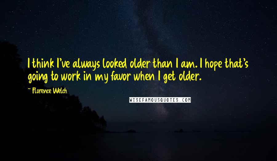 Florence Welch Quotes: I think I've always looked older than I am. I hope that's going to work in my favor when I get older.