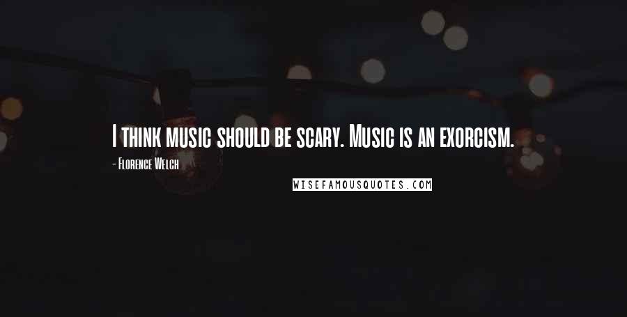 Florence Welch Quotes: I think music should be scary. Music is an exorcism.