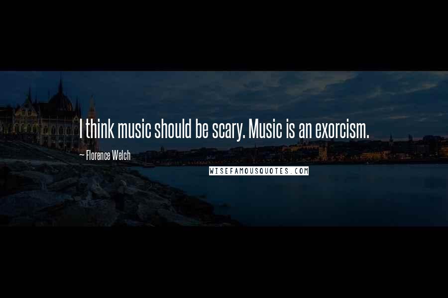 Florence Welch Quotes: I think music should be scary. Music is an exorcism.