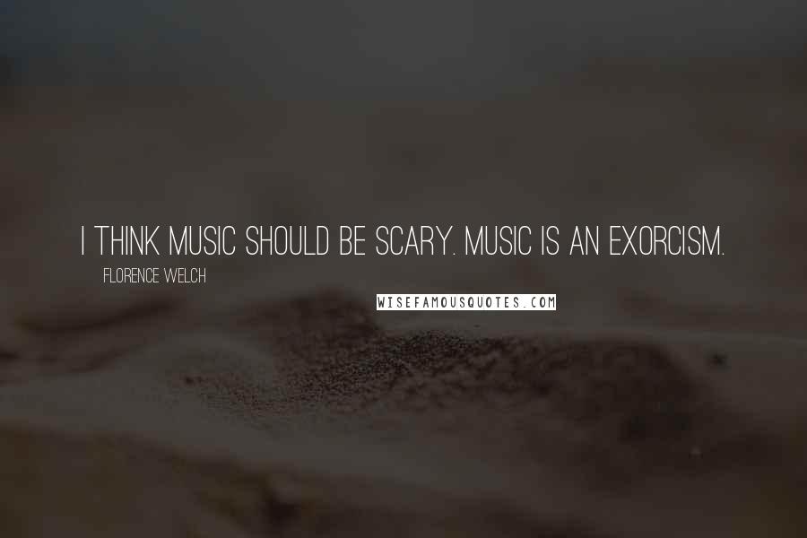 Florence Welch Quotes: I think music should be scary. Music is an exorcism.