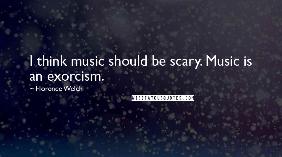 Florence Welch Quotes: I think music should be scary. Music is an exorcism.