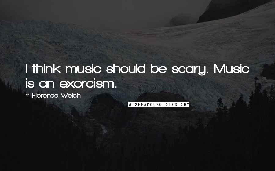 Florence Welch Quotes: I think music should be scary. Music is an exorcism.