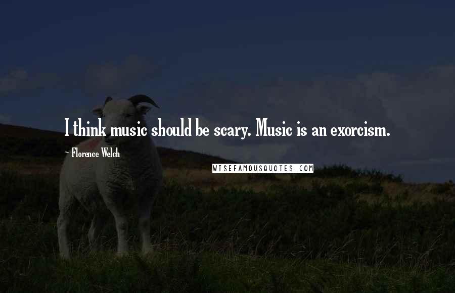 Florence Welch Quotes: I think music should be scary. Music is an exorcism.