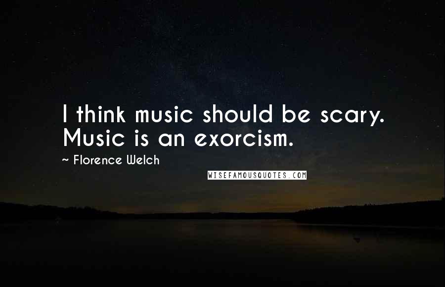 Florence Welch Quotes: I think music should be scary. Music is an exorcism.