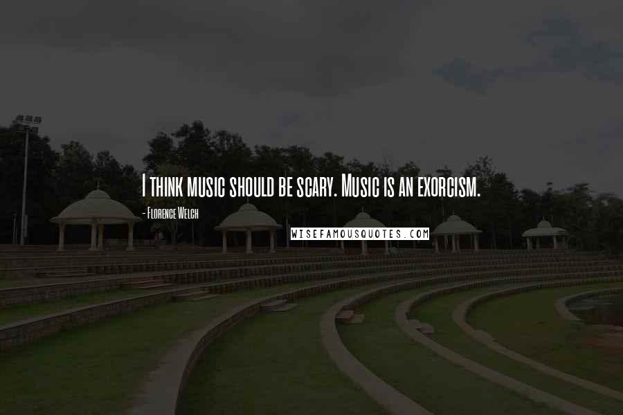 Florence Welch Quotes: I think music should be scary. Music is an exorcism.
