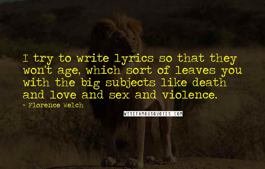 Florence Welch Quotes: I try to write lyrics so that they won't age, which sort of leaves you with the big subjects like death and love and sex and violence.