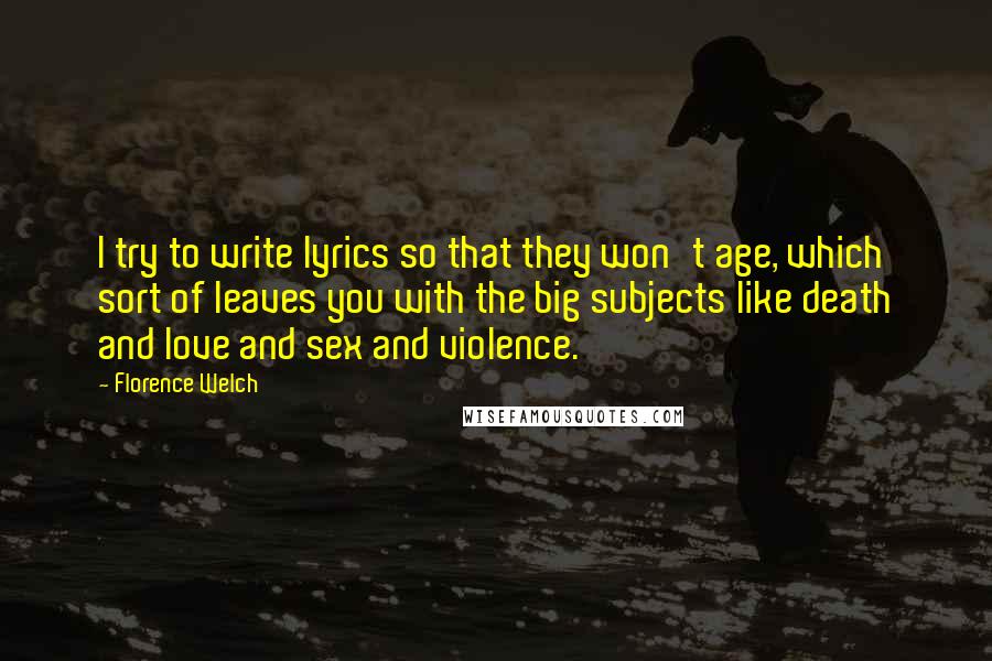 Florence Welch Quotes: I try to write lyrics so that they won't age, which sort of leaves you with the big subjects like death and love and sex and violence.