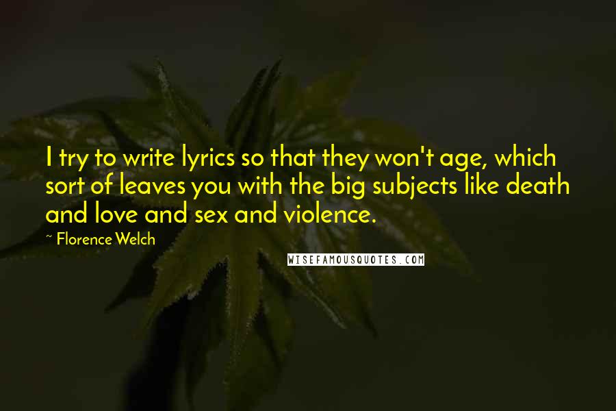 Florence Welch Quotes: I try to write lyrics so that they won't age, which sort of leaves you with the big subjects like death and love and sex and violence.