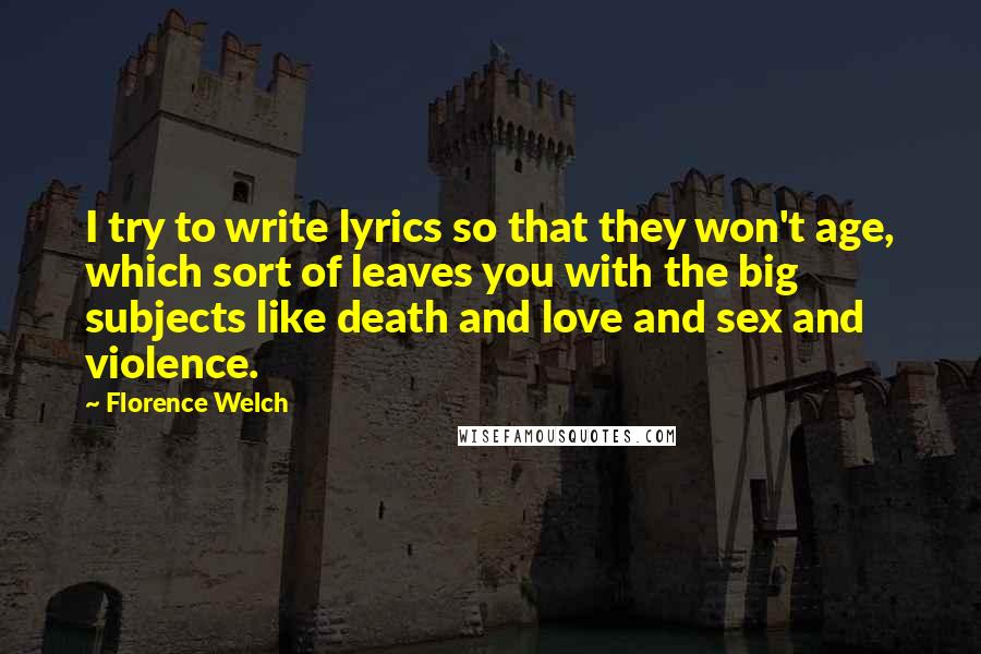 Florence Welch Quotes: I try to write lyrics so that they won't age, which sort of leaves you with the big subjects like death and love and sex and violence.