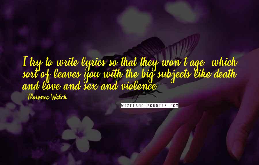 Florence Welch Quotes: I try to write lyrics so that they won't age, which sort of leaves you with the big subjects like death and love and sex and violence.