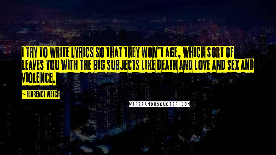 Florence Welch Quotes: I try to write lyrics so that they won't age, which sort of leaves you with the big subjects like death and love and sex and violence.