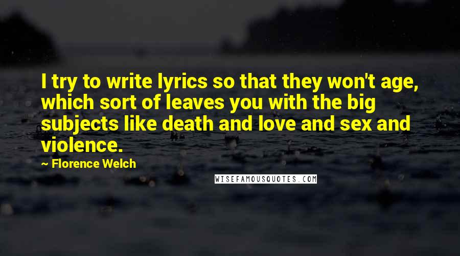 Florence Welch Quotes: I try to write lyrics so that they won't age, which sort of leaves you with the big subjects like death and love and sex and violence.