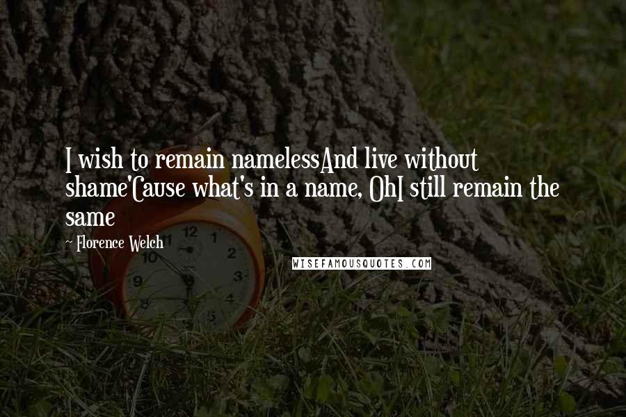 Florence Welch Quotes: I wish to remain namelessAnd live without shame'Cause what's in a name, OhI still remain the same